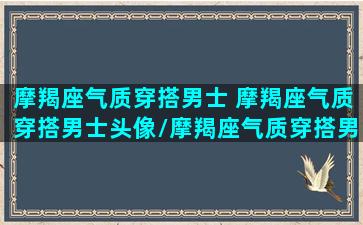 摩羯座气质穿搭男士 摩羯座气质穿搭男士头像/摩羯座气质穿搭男士 摩羯座气质穿搭男士头像-我的网站